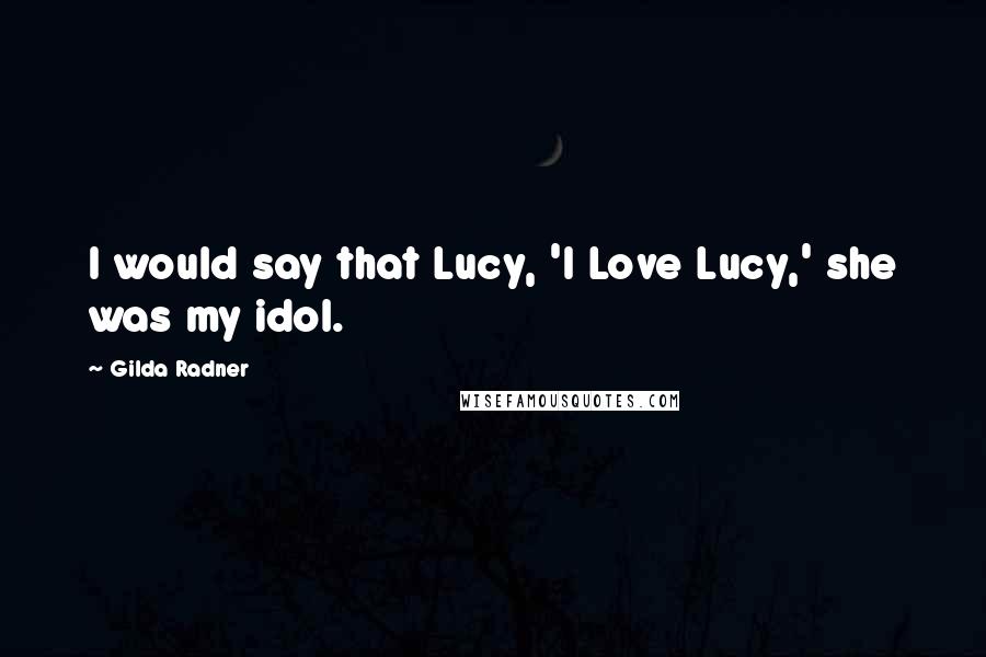 Gilda Radner quotes: I would say that Lucy, 'I Love Lucy,' she was my idol.