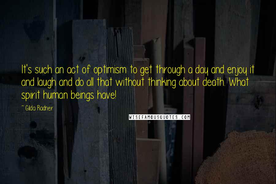 Gilda Radner quotes: It's such an act of optimism to get through a day and enjoy it and laugh and do all that without thinking about death. What spirit human beings have!