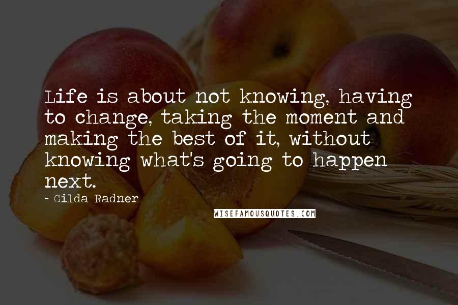 Gilda Radner quotes: Life is about not knowing, having to change, taking the moment and making the best of it, without knowing what's going to happen next.