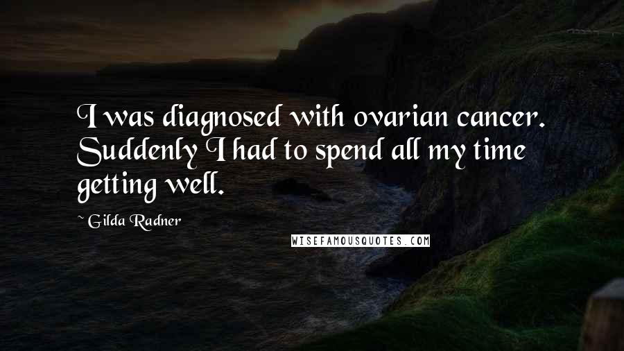 Gilda Radner quotes: I was diagnosed with ovarian cancer. Suddenly I had to spend all my time getting well.