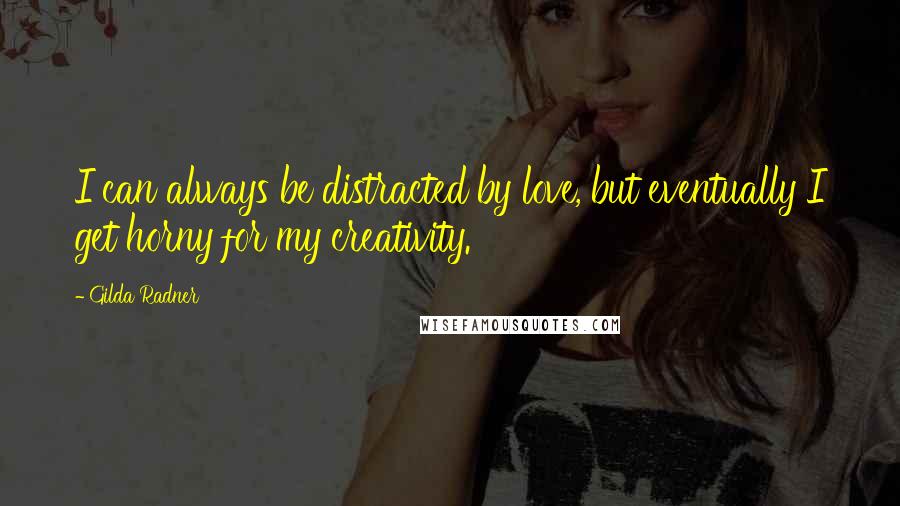 Gilda Radner quotes: I can always be distracted by love, but eventually I get horny for my creativity.