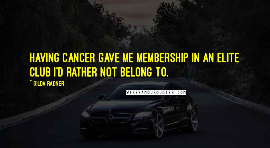 Gilda Radner quotes: Having cancer gave me membership in an elite club I'd rather not belong to.