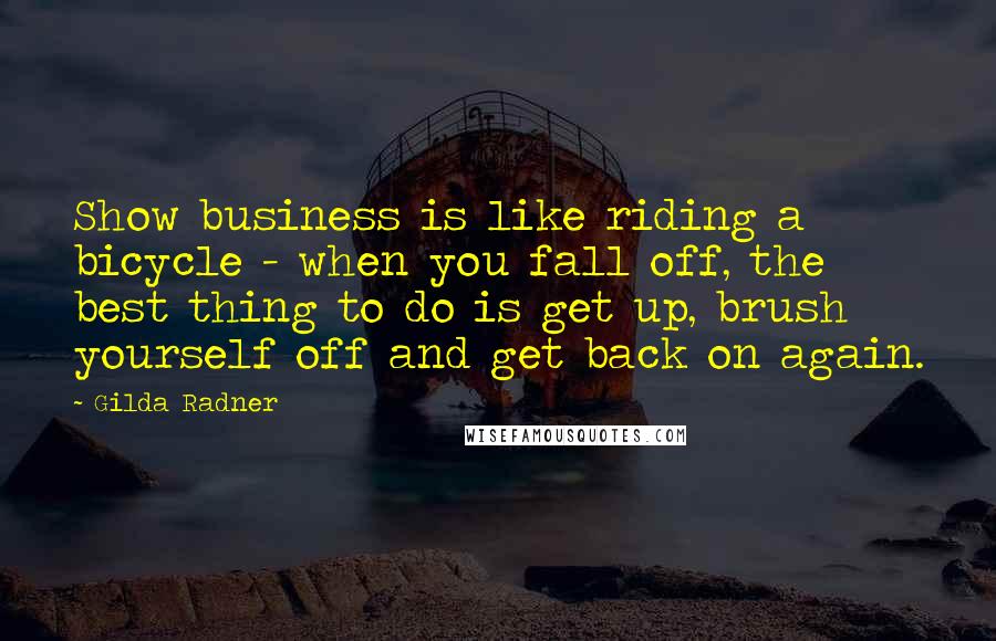 Gilda Radner quotes: Show business is like riding a bicycle - when you fall off, the best thing to do is get up, brush yourself off and get back on again.