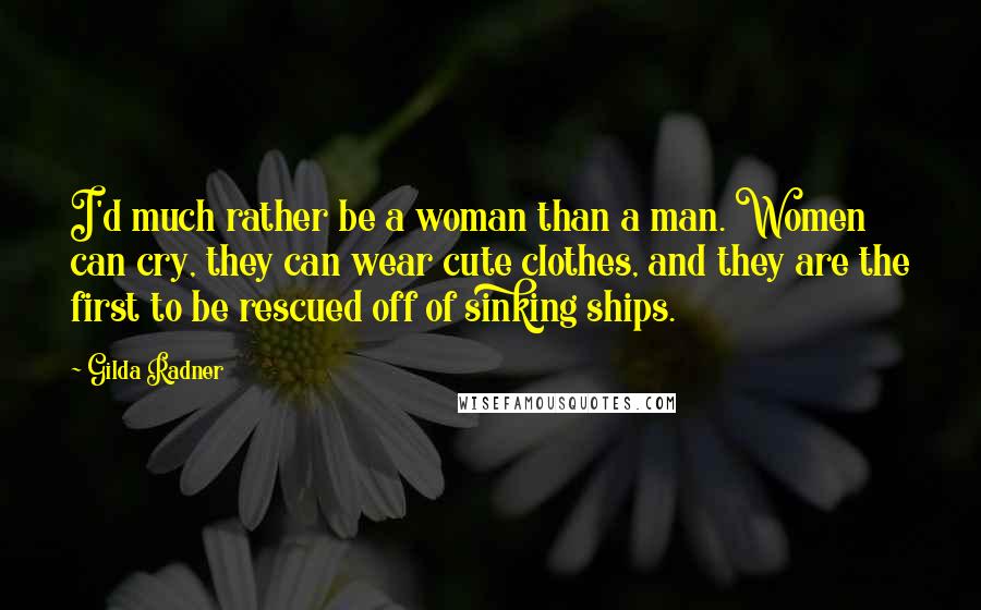 Gilda Radner quotes: I'd much rather be a woman than a man. Women can cry, they can wear cute clothes, and they are the first to be rescued off of sinking ships.