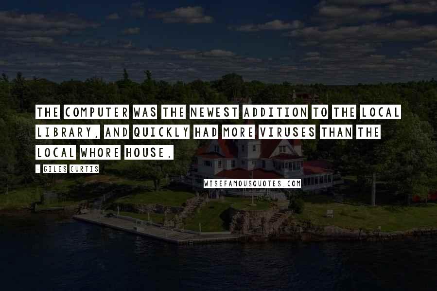 Giles Curtis quotes: The computer was the newest addition to the local library, and quickly had more viruses than the local whore house. Giles Curtis quotes: The computer was the newest addition to the local library, and quickly had more viruses than the local whore house.