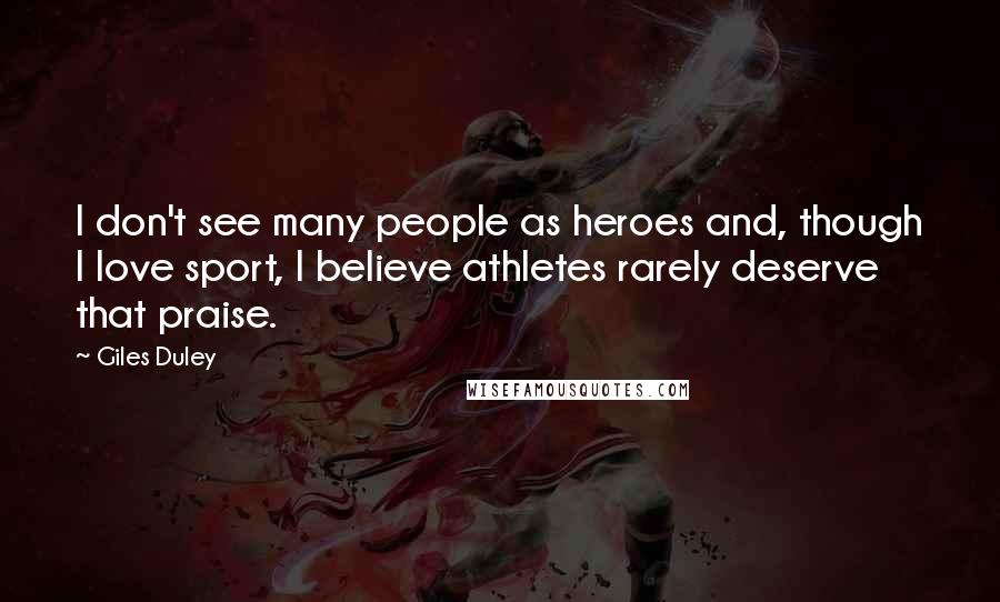Giles Duley quotes: I don't see many people as heroes and, though I love sport, I believe athletes rarely deserve that praise. Giles Duley quotes: I don't see many people as heroes and, though I love sport, I believe athletes rarely deserve that praise.