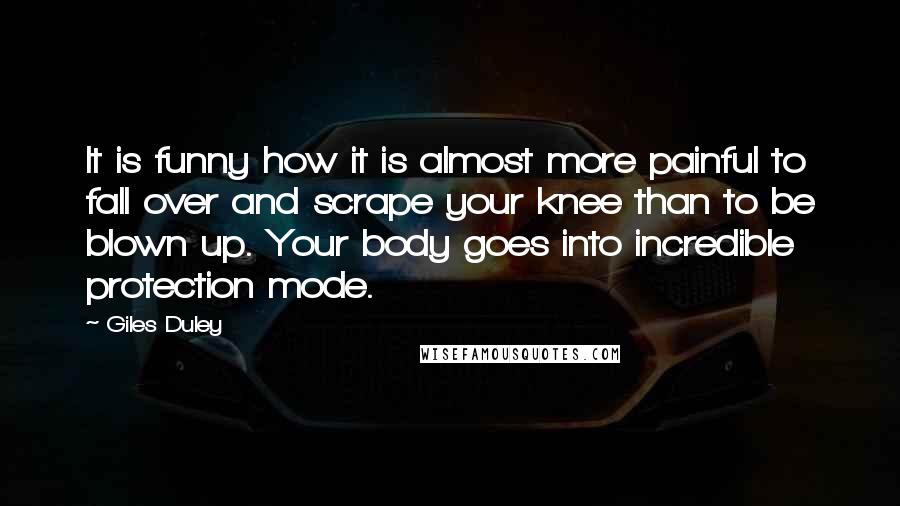 Giles Duley quotes: It is funny how it is almost more painful to fall over and scrape your knee than to be blown up. Your body goes into incredible protection mode.