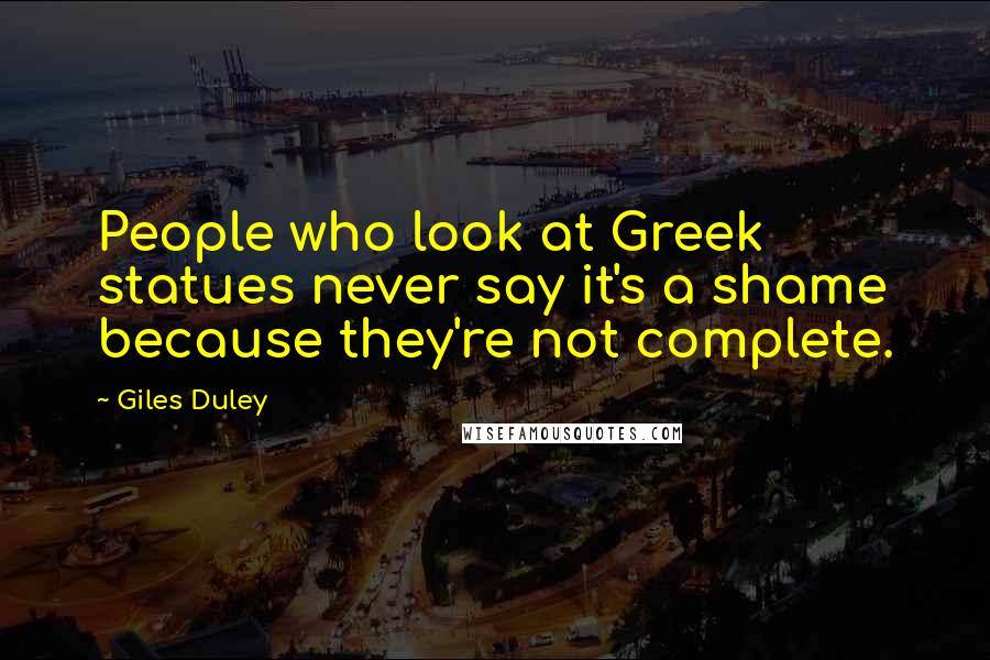 Giles Duley quotes: People who look at Greek statues never say it's a shame because they're not complete.