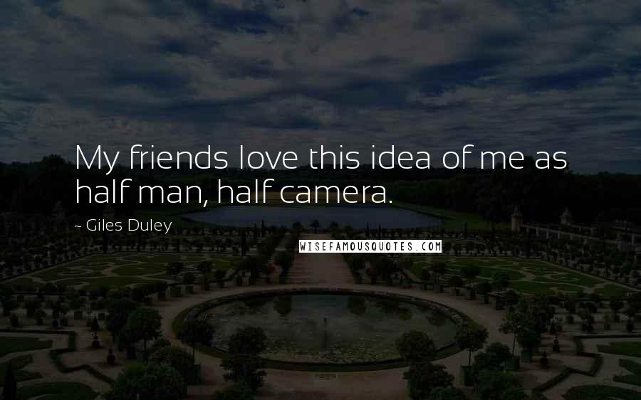 Giles Duley quotes: My friends love this idea of me as half man, half camera.