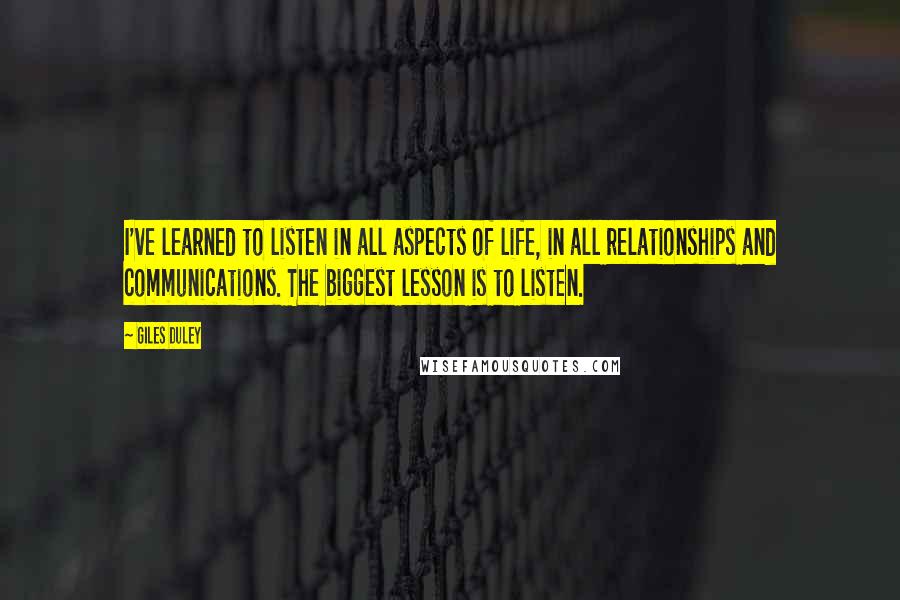 Giles Duley quotes: I've learned to listen in all aspects of life, in all relationships and communications. The biggest lesson is to listen. Giles Duley quotes: I've learned to listen in all aspects of life, in all relationships and communications. The biggest lesson is to listen.