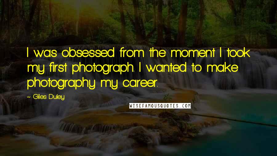 Giles Duley quotes: I was obsessed from the moment I took my first photograph. I wanted to make photography my career.