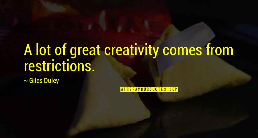 Giles Duley Quotes By Giles Duley: A lot of great creativity comes from restrictions. Giles Duley Quotes By Giles Duley: A lot of great creativity comes from restrictions.