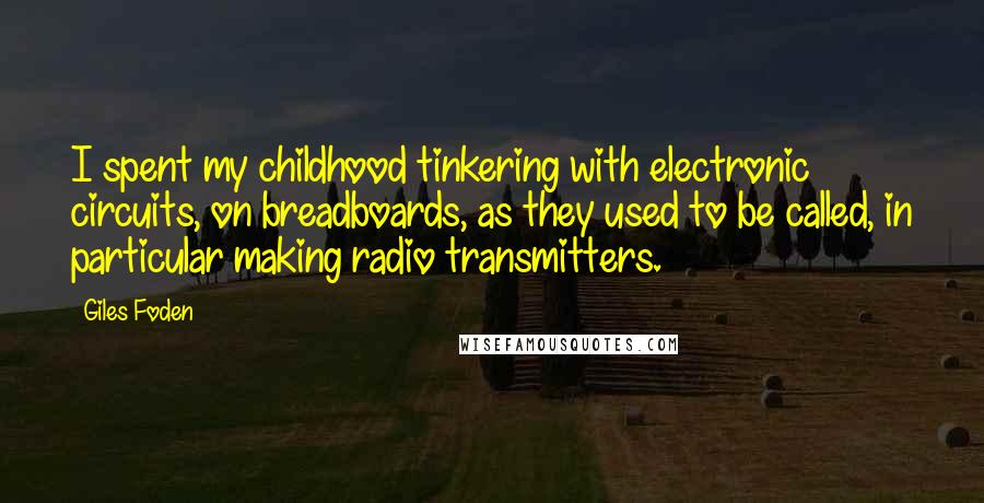 Giles Foden quotes: I spent my childhood tinkering with electronic circuits, on breadboards, as they used to be called, in particular making radio transmitters.