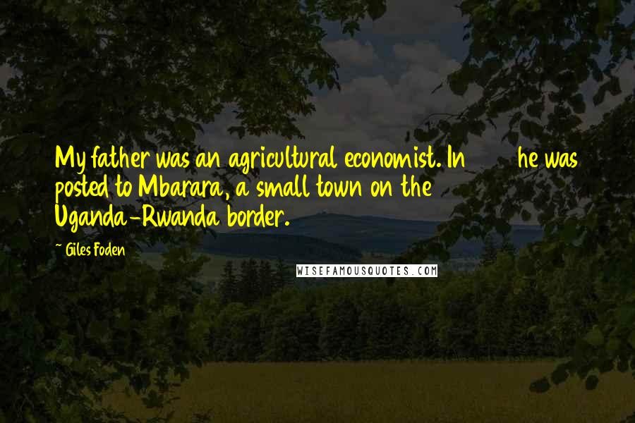 Giles Foden quotes: My father was an agricultural economist. In 1989 he was posted to Mbarara, a small town on the Uganda-Rwanda border.