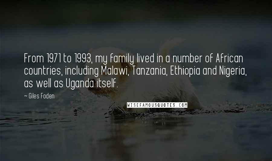 Giles Foden quotes: From 1971 to 1993, my family lived in a number of African countries, including Malawi, Tanzania, Ethiopia and Nigeria, as well as Uganda itself. Giles Foden quotes: From 1971 to 1993, my family lived in a number of African countries, including Malawi, Tanzania, Ethiopia and Nigeria, as well as Uganda itself.
