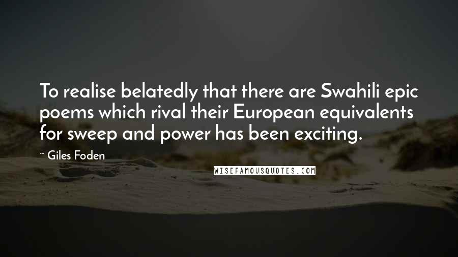 Giles Foden quotes: To realise belatedly that there are Swahili epic poems which rival their European equivalents for sweep and power has been exciting.