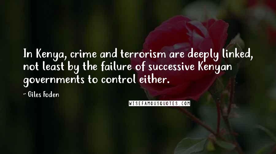 Giles Foden quotes: In Kenya, crime and terrorism are deeply linked, not least by the failure of successive Kenyan governments to control either.