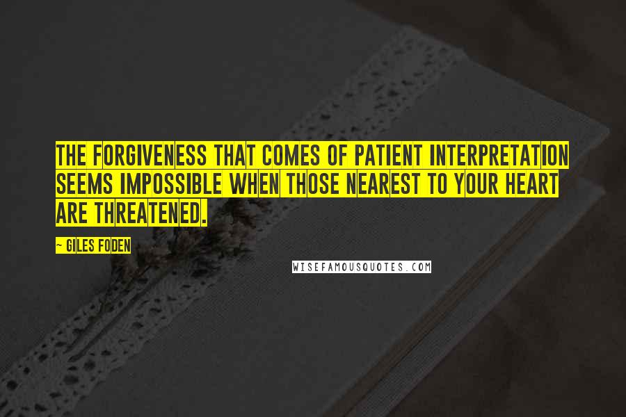 Giles Foden quotes: The forgiveness that comes of patient interpretation seems impossible when those nearest to your heart are threatened.