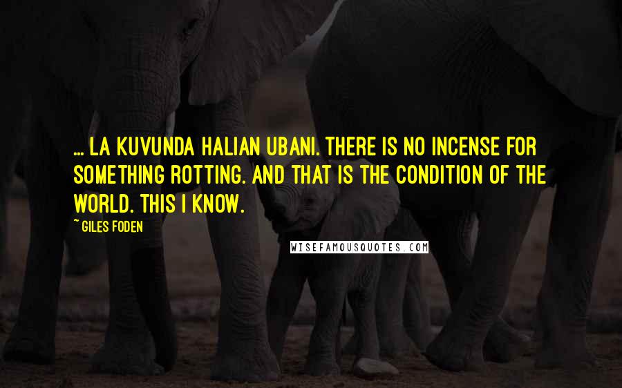 Giles Foden quotes: ... la kuvunda halian ubani. There is no incense for something rotting. And that is the condition of the world. This I know.