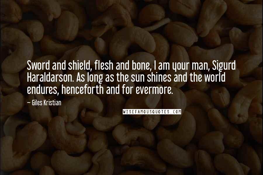 Giles Kristian quotes: Sword and shield, flesh and bone, I am your man, Sigurd Haraldarson. As long as the sun shines and the world endures, henceforth and for evermore. Giles Kristian quotes: Sword and shield, flesh and bone, I am your man, Sigurd Haraldarson. As long as the sun shines and the world endures, henceforth and for evermore.