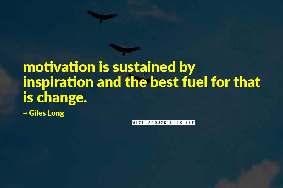 Giles Long quotes: motivation is sustained by inspiration and the best fuel for that is change.