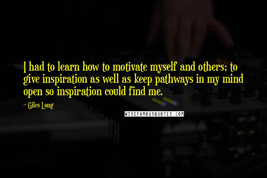 Giles Long quotes: I had to learn how to motivate myself and others; to give inspiration as well as keep pathways in my mind open so inspiration could find me.