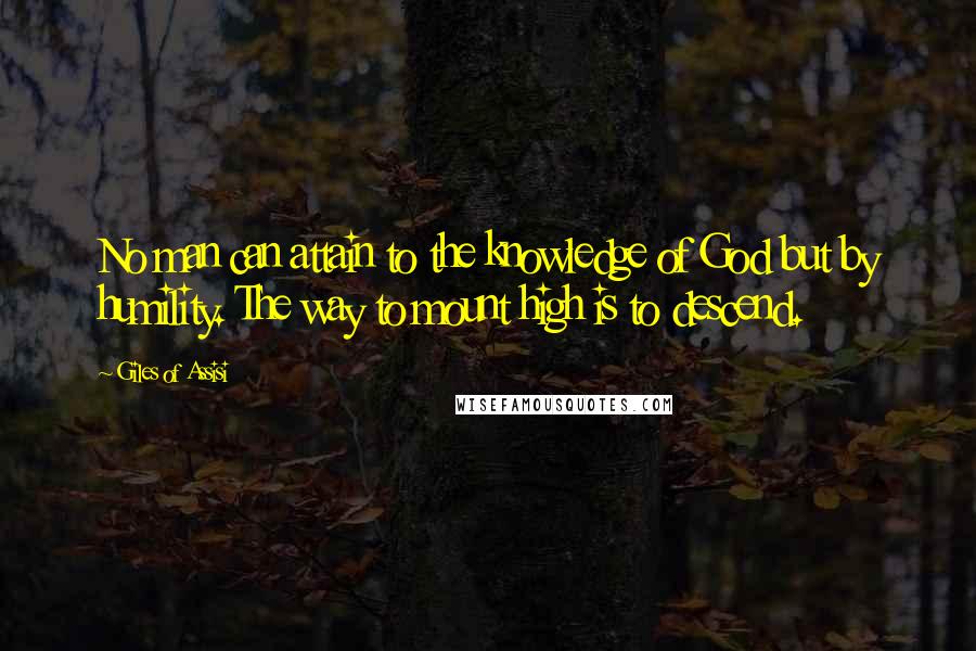 Giles Of Assisi quotes: No man can attain to the knowledge of God but by humility. The way to mount high is to descend.