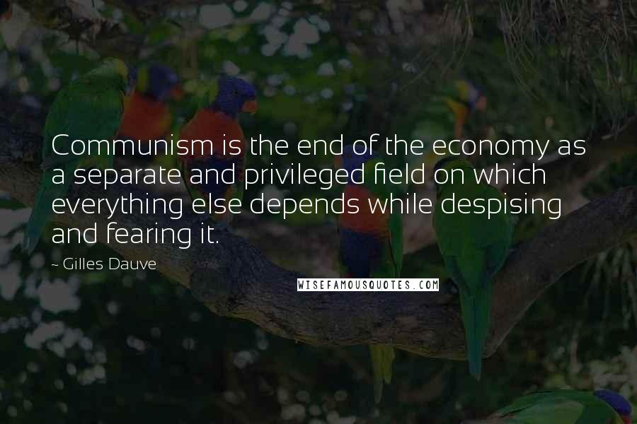 Gilles Dauve quotes: Communism is the end of the economy as a separate and privileged field on which everything else depends while despising and fearing it. Gilles Dauve quotes: Communism is the end of the economy as a separate and privileged field on which everything else depends while despising and fearing it.