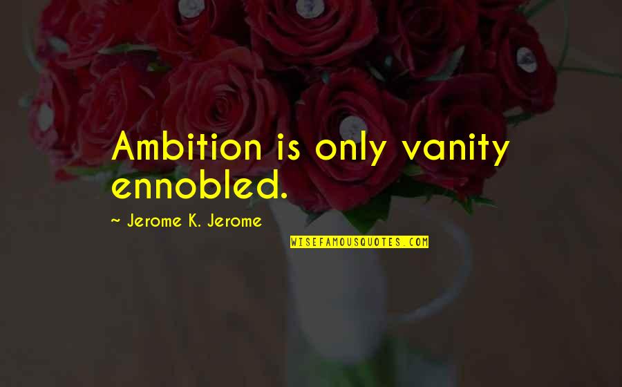 Gilles Deleuze Famous Quotes By Jerome K. Jerome: Ambition is only vanity ennobled. Gilles Deleuze Famous Quotes By Jerome K. Jerome: Ambition is only vanity ennobled.