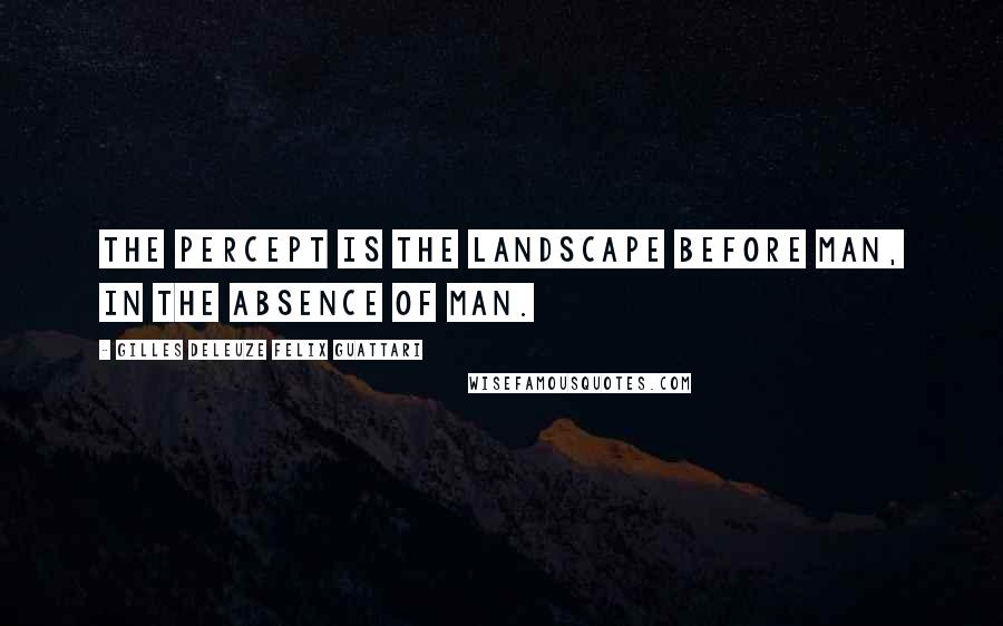 Gilles Deleuze Felix Guattari quotes: The percept is the landscape before man, in the absence of man.