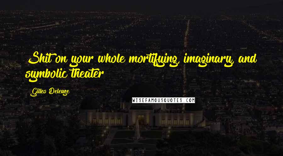 Gilles Deleuze quotes: Shit on your whole mortifying, imaginary, and symbolic theater!