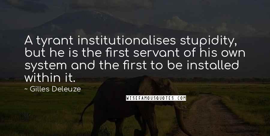 Gilles Deleuze quotes: A tyrant institutionalises stupidity, but he is the first servant of his own system and the first to be installed within it.