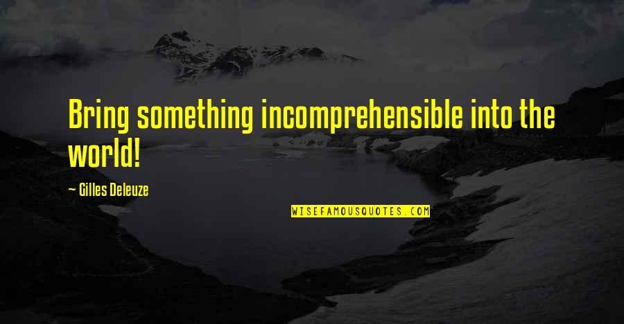 Gilles Deleuze Quotes By Gilles Deleuze: Bring something incomprehensible into the world! Gilles Deleuze Quotes By Gilles Deleuze: Bring something incomprehensible into the world!
