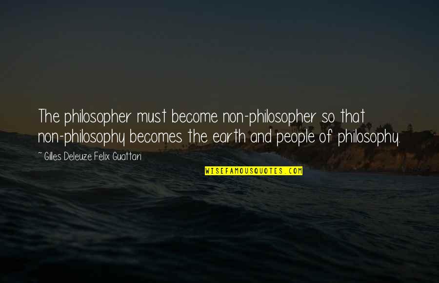 Gilles Deleuze Quotes By Gilles Deleuze Felix Guattari: The philosopher must become non-philosopher so that non-philosophy Gilles Deleuze Quotes By Gilles Deleuze Felix Guattari: The philosopher must become non-philosopher so that non-philosophy