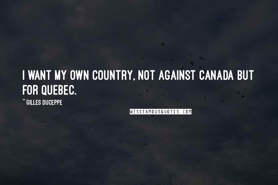 Gilles Duceppe quotes: I want my own country, not against Canada but for Quebec.