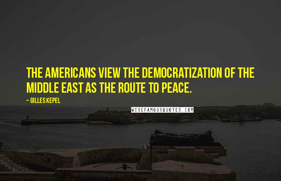 Gilles Kepel quotes: The Americans view the democratization of the Middle East as the route to peace.