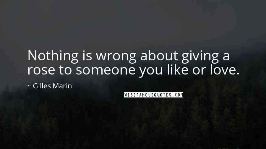 Gilles Marini quotes: Nothing is wrong about giving a rose to someone you like or love.