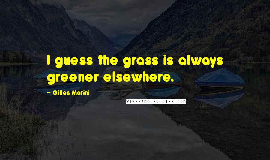 Gilles Marini quotes: I guess the grass is always greener elsewhere.