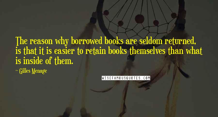 Gilles Menage quotes: The reason why borrowed books are seldom returned, is that it is easier to retain books themselves than what is inside of them.