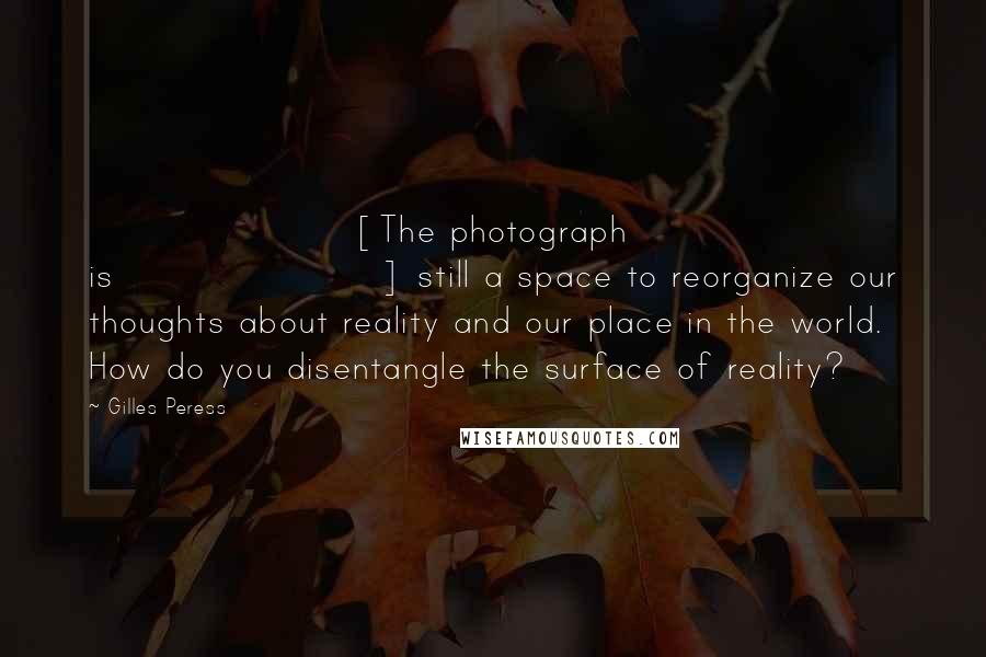Gilles Peress quotes: [The photograph is] still a space to reorganize our thoughts about reality and our place in the world. How do you disentangle the surface of reality?