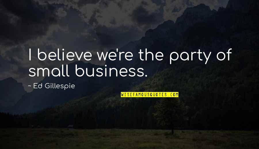 Gillespie Quotes By Ed Gillespie: I believe we're the party of small business.