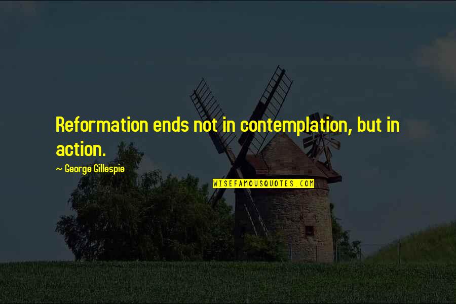 Gillespie's Quotes By George Gillespie: Reformation ends not in contemplation, but in action. Gillespie's Quotes By George Gillespie: Reformation ends not in contemplation, but in action.