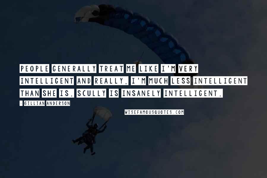 Gillian Anderson quotes: People generally treat me like I'm very intelligent and really, I'm much less intelligent than she is. Scully is insanely intelligent.