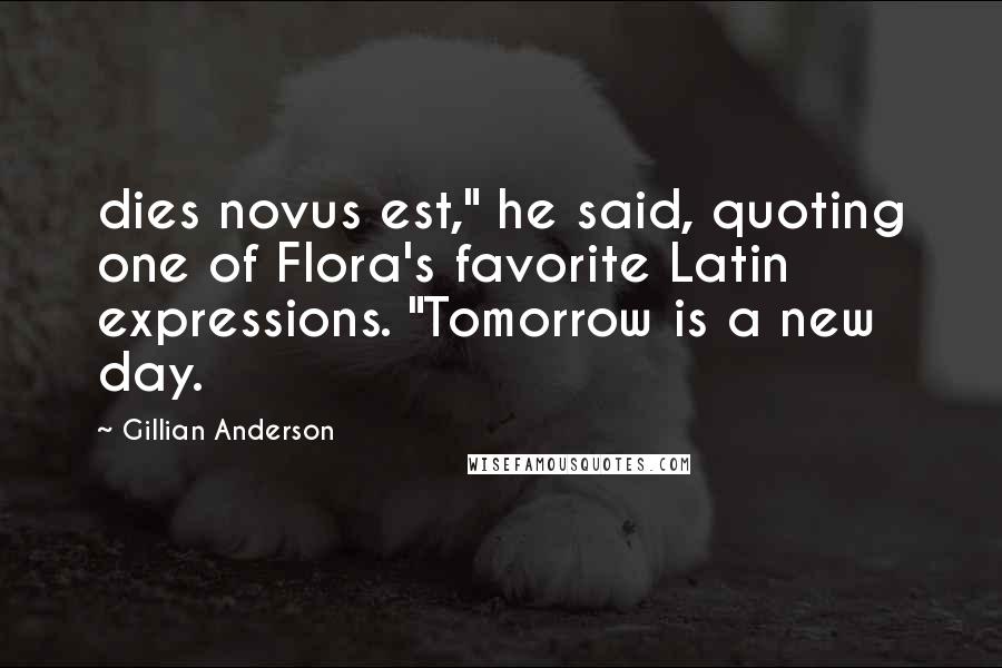 Gillian Anderson quotes: dies novus est," he said, quoting one of Flora's favorite Latin expressions. "Tomorrow is a new day.