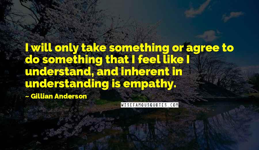 Gillian Anderson quotes: I will only take something or agree to do something that I feel like I understand, and inherent in understanding is empathy.