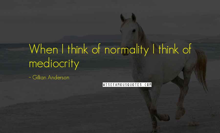 Gillian Anderson quotes: When I think of normality I think of mediocrity