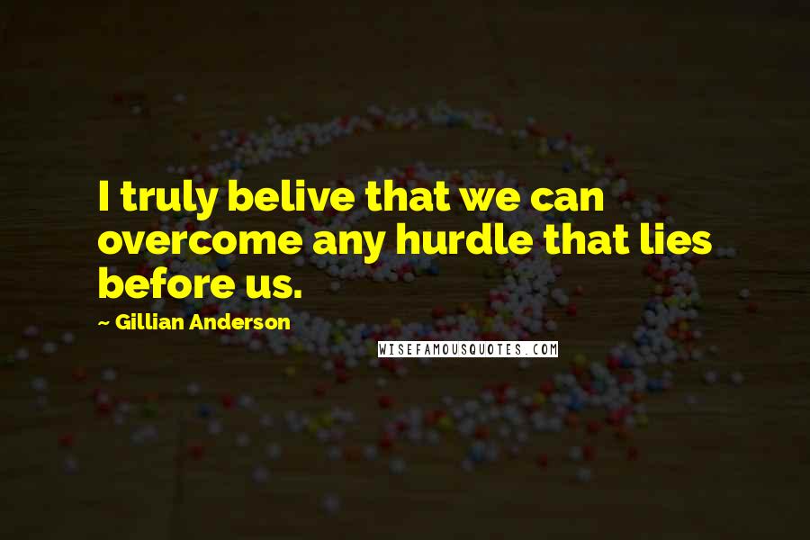 Gillian Anderson quotes: I truly belive that we can overcome any hurdle that lies before us.