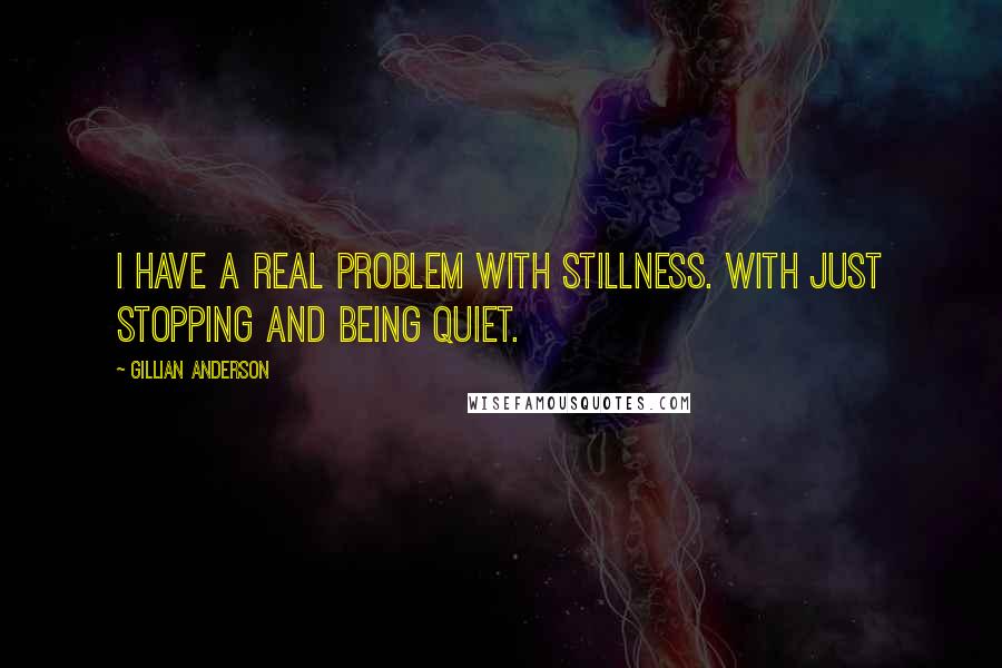 Gillian Anderson quotes: I have a real problem with stillness. With just stopping and being quiet.