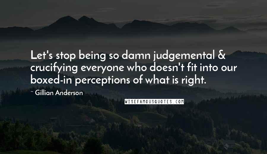 Gillian Anderson quotes: Let's stop being so damn judgemental & crucifying everyone who doesn't fit into our boxed-in perceptions of what is right.