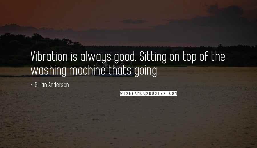 Gillian Anderson quotes: Vibration is always good. Sitting on top of the washing machine thats going.